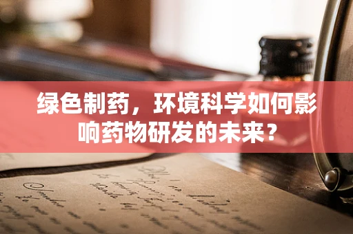 绿色制药，环境科学如何影响药物研发的未来？