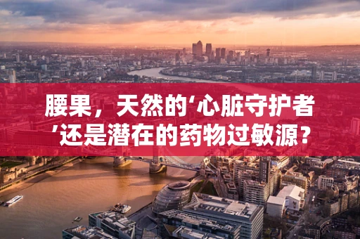 腰果，天然的‘心脏守护者’还是潜在的药物过敏源？