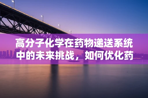 高分子化学在药物递送系统中的未来挑战，如何优化药物负载与释放？