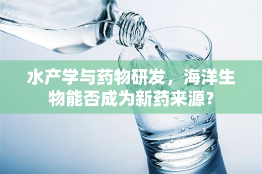 水产学与药物研发，海洋生物能否成为新药来源？