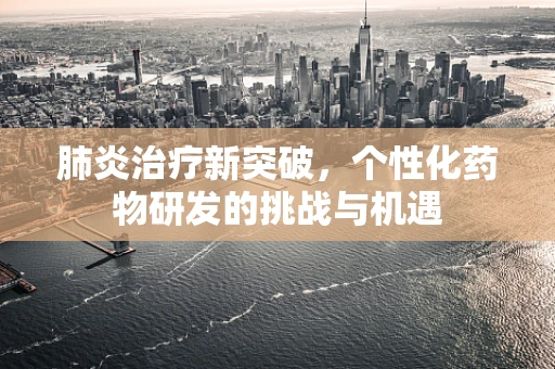 肺炎治疗新突破，个性化药物研发的挑战与机遇