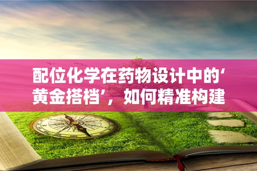 配位化学在药物设计中的‘黄金搭档’，如何精准构建药物与靶点的桥梁？