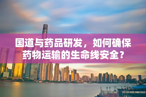 国道与药品研发，如何确保药物运输的生命线安全？