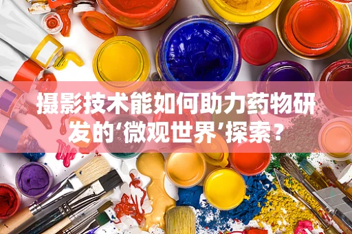 摄影技术能如何助力药物研发的‘微观世界’探索？