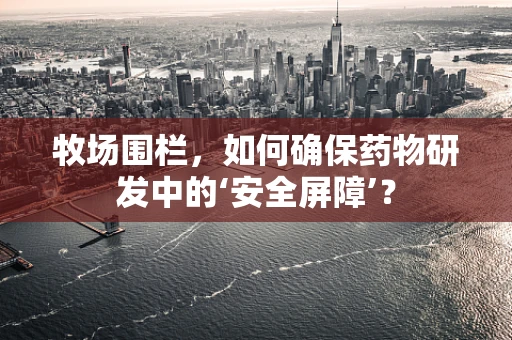 牧场围栏，如何确保药物研发中的‘安全屏障’？