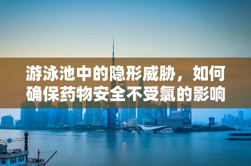 游泳池中的隐形威胁，如何确保药物安全不受氯的影响？