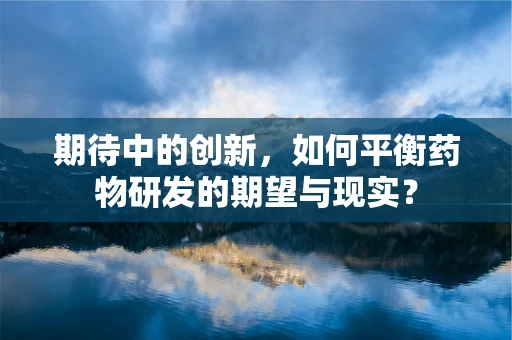 期待中的创新，如何平衡药物研发的期望与现实？