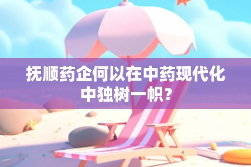 抚顺药企何以在中药现代化中独树一帜？