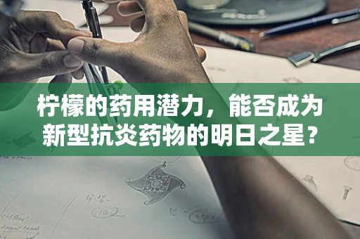 柠檬的药用潜力，能否成为新型抗炎药物的明日之星？
