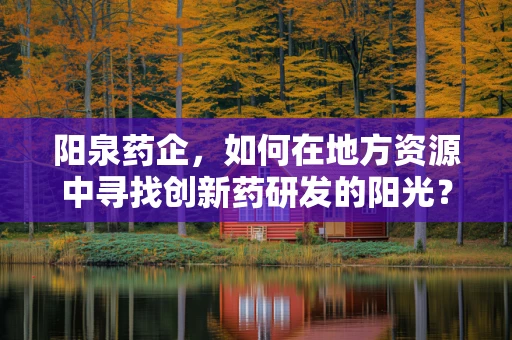 阳泉药企，如何在地方资源中寻找创新药研发的阳光？