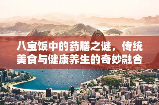 八宝饭中的药膳之谜，传统美食与健康养生的奇妙融合