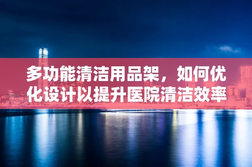 多功能清洁用品架，如何优化设计以提升医院清洁效率？