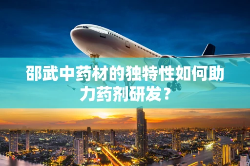 邵武中药材的独特性如何助力药剂研发？
