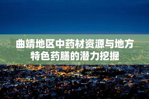 曲靖地区中药材资源与地方特色药膳的潜力挖掘