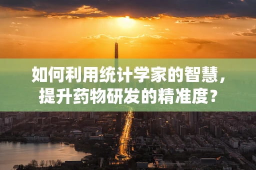如何利用统计学家的智慧，提升药物研发的精准度？