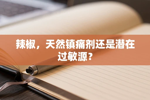 辣椒，天然镇痛剂还是潜在过敏源？