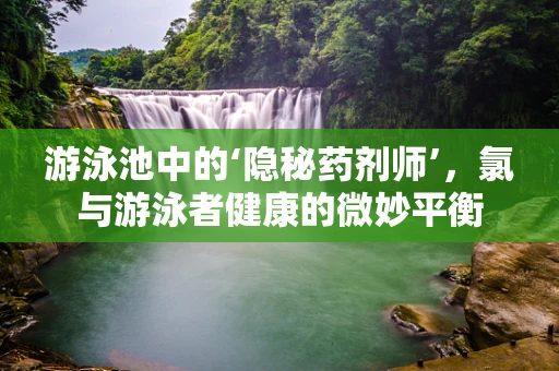 游泳池中的‘隐秘药剂师’，氯与游泳者健康的微妙平衡