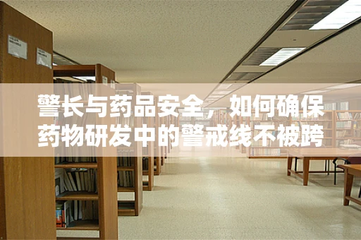 警长与药品安全，如何确保药物研发中的警戒线不被跨越？