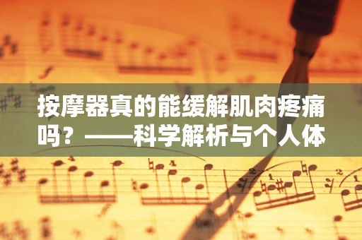 按摩器真的能缓解肌肉疼痛吗？——科学解析与个人体验