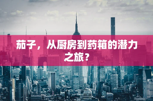 茄子，从厨房到药箱的潜力之旅？