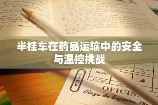 半挂车在药品运输中的安全与温控挑战
