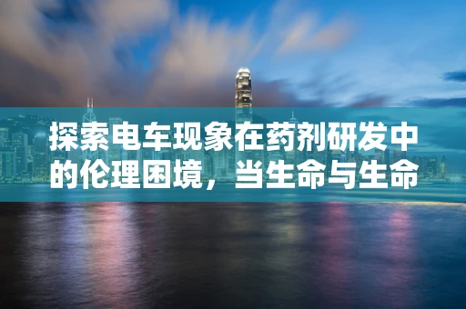 探索电车现象在药剂研发中的伦理困境，当生命与生命的抉择