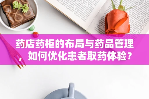 药店药柜的布局与药品管理，如何优化患者取药体验？