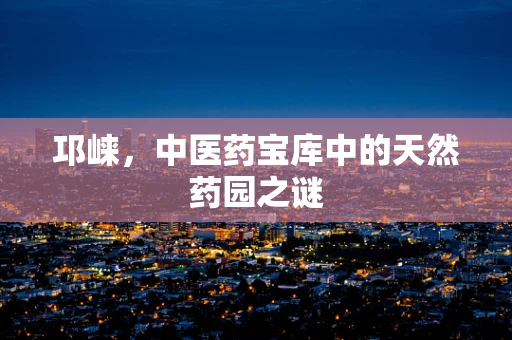 邛崃，中医药宝库中的天然药园之谜