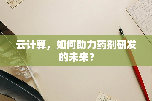 云计算，如何助力药剂研发的未来？