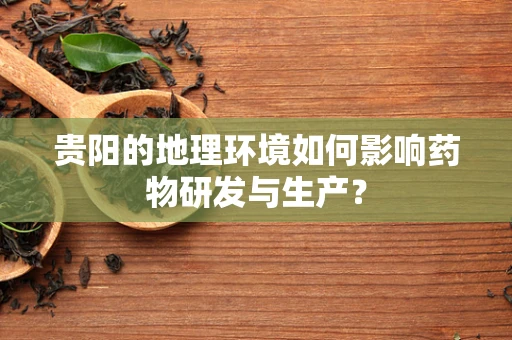 贵阳的地理环境如何影响药物研发与生产？