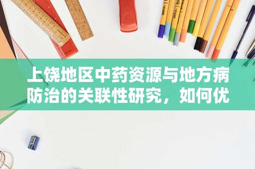 上饶地区中药资源与地方病防治的关联性研究，如何优化药材采集以应对特定健康挑战？