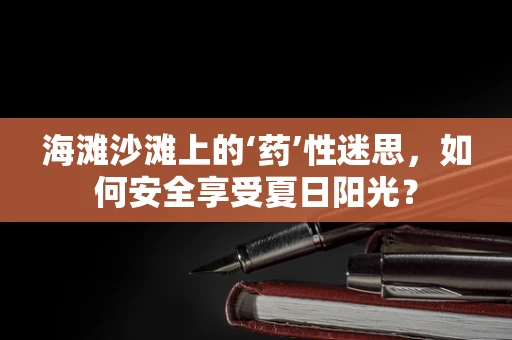 海滩沙滩上的‘药’性迷思，如何安全享受夏日阳光？