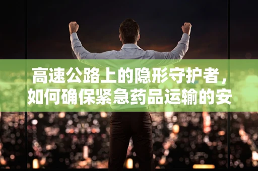 高速公路上的隐形守护者，如何确保紧急药品运输的安全与效率？