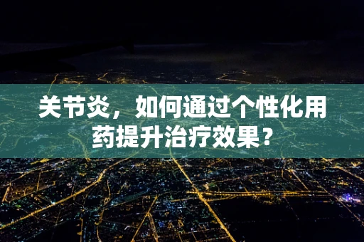 关节炎，如何通过个性化用药提升治疗效果？