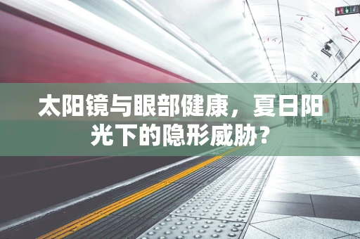 太阳镜与眼部健康，夏日阳光下的隐形威胁？