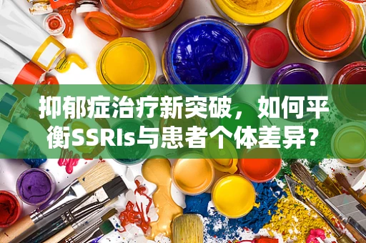 抑郁症治疗新突破，如何平衡SSRIs与患者个体差异？