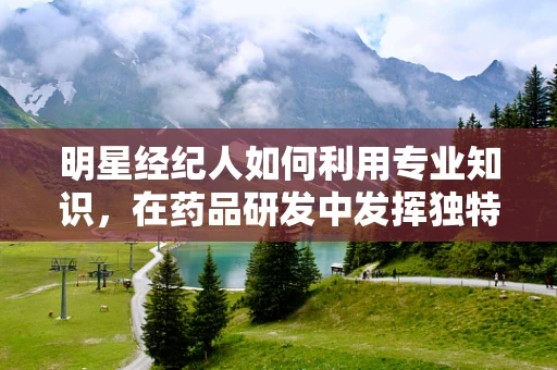 明星经纪人如何利用专业知识，在药品研发中发挥独特作用？