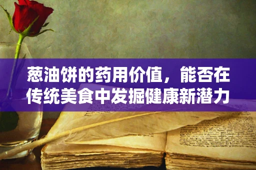 葱油饼的药用价值，能否在传统美食中发掘健康新潜力？
