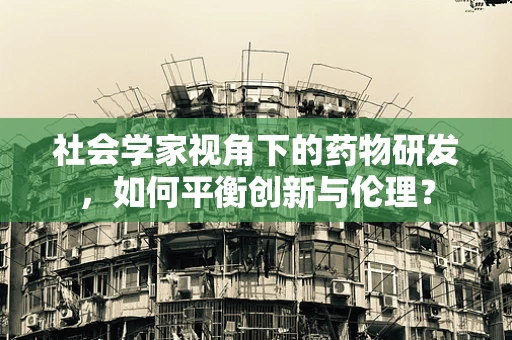 社会学家视角下的药物研发，如何平衡创新与伦理？