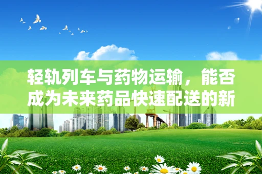 轻轨列车与药物运输，能否成为未来药品快速配送的新路径？