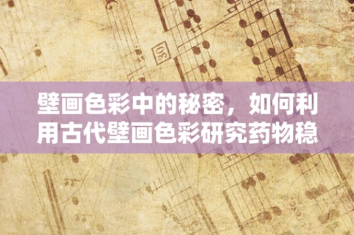 壁画色彩中的秘密，如何利用古代壁画色彩研究药物稳定性？