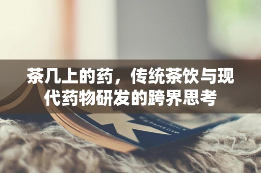 茶几上的药，传统茶饮与现代药物研发的跨界思考