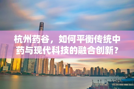 杭州药谷，如何平衡传统中药与现代科技的融合创新？