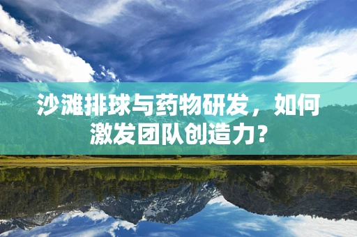 沙滩排球与药物研发，如何激发团队创造力？
