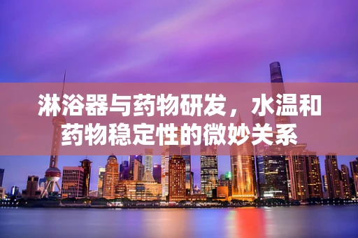 淋浴器与药物研发，水温和药物稳定性的微妙关系