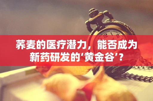 荞麦的医疗潜力，能否成为新药研发的‘黄金谷’？