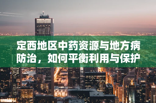 定西地区中药资源与地方病防治，如何平衡利用与保护？