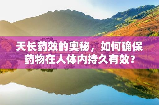 天长药效的奥秘，如何确保药物在人体内持久有效？