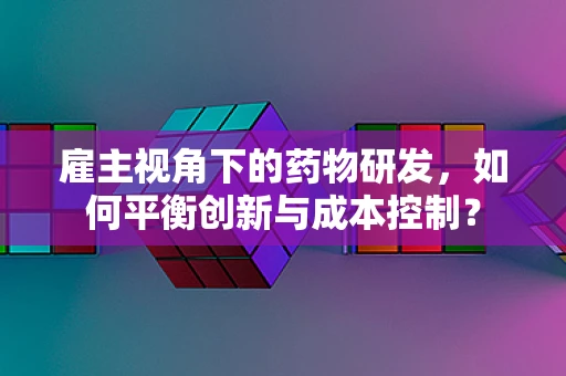 雇主视角下的药物研发，如何平衡创新与成本控制？