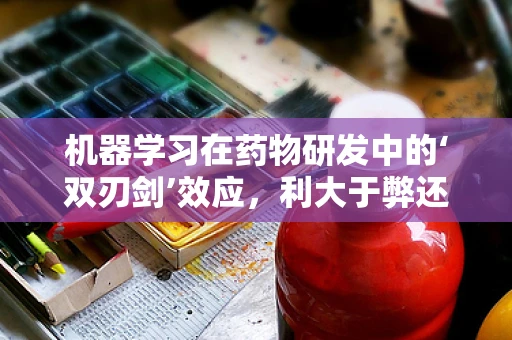 机器学习在药物研发中的‘双刃剑’效应，利大于弊还是弊大于利？